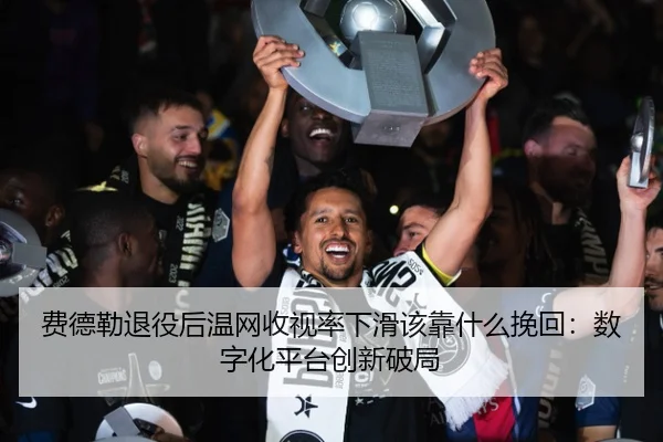 费德勒退役后温网收视率下滑该靠什么挽回：数字化平台创新破局